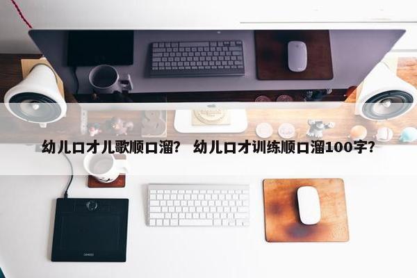 幼儿口才儿歌顺口溜？ 幼儿口才训练顺口溜100字？