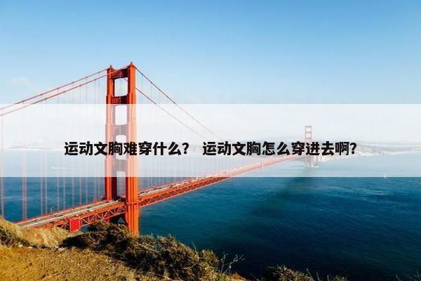 运动文胸难穿什么？ 运动文胸怎么穿进去啊？