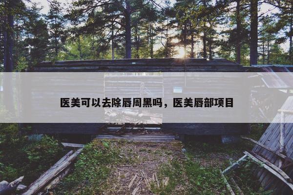医美可以去除唇周黑吗，医美唇部项目