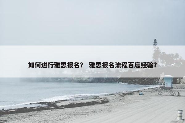 如何进行雅思报名？ 雅思报名流程百度经验？