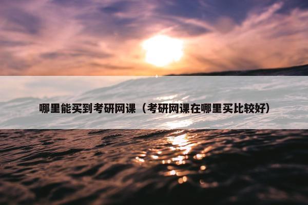 哪里能买到考研网课（考研网课在哪里买比较好）