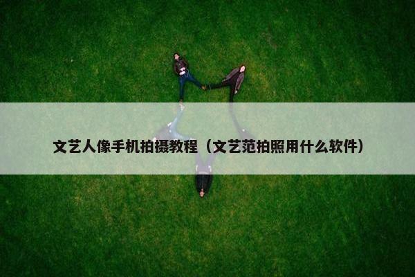 文艺人像手机拍摄教程（文艺范拍照用什么软件）
