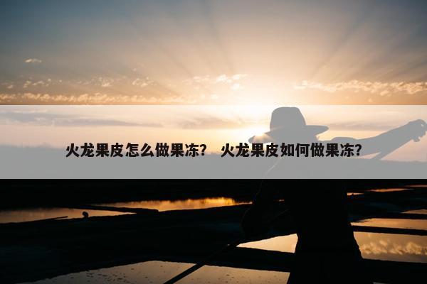 火龙果皮怎么做果冻？ 火龙果皮如何做果冻？