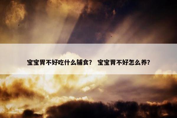 宝宝胃不好吃什么辅食？ 宝宝胃不好怎么养？