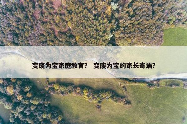 变废为宝家庭教育？ 变废为宝的家长寄语？