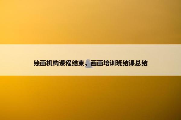 绘画机构课程结束，画画培训班结课总结