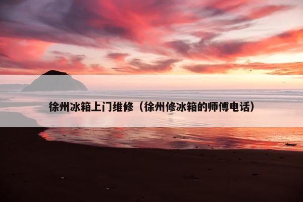 徐州冰箱上门维修（徐州修冰箱的师傅电话）