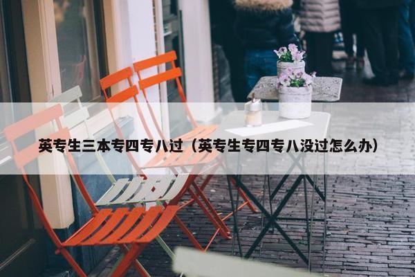 英专生三本专四专八过（英专生专四专八没过怎么办）