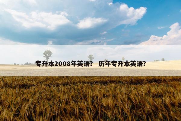 专升本2008年英语？ 历年专升本英语？