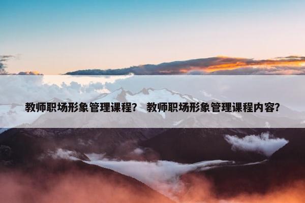 教师职场形象管理课程？ 教师职场形象管理课程内容？