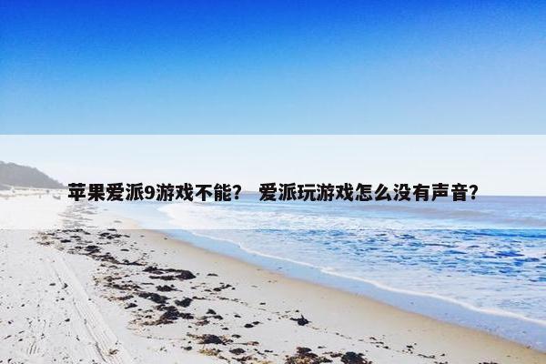 苹果爱派9游戏不能？ 爱派玩游戏怎么没有声音？