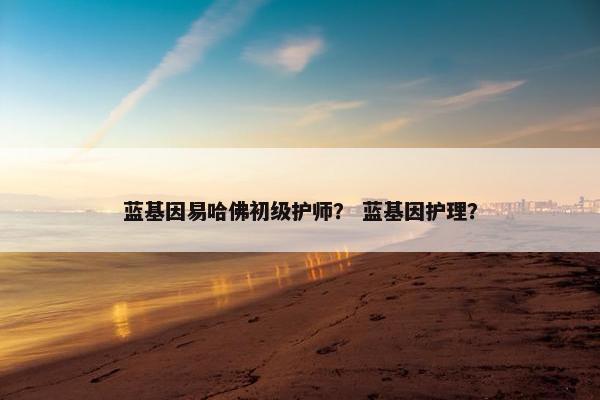 蓝基因易哈佛初级护师？ 蓝基因护理？