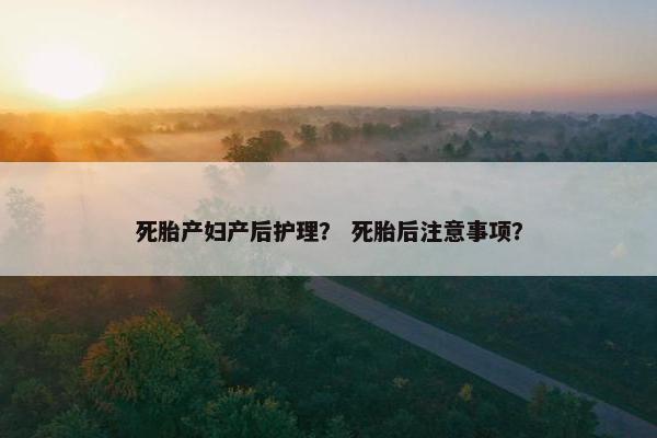死胎产妇产后护理？ 死胎后注意事项？