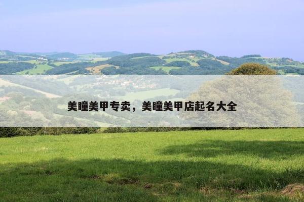 美瞳美甲专卖，美瞳美甲店起名大全