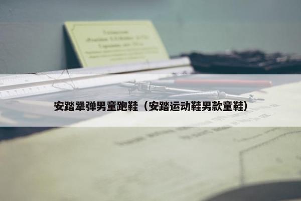 安踏犟弹男童跑鞋（安踏运动鞋男款童鞋）
