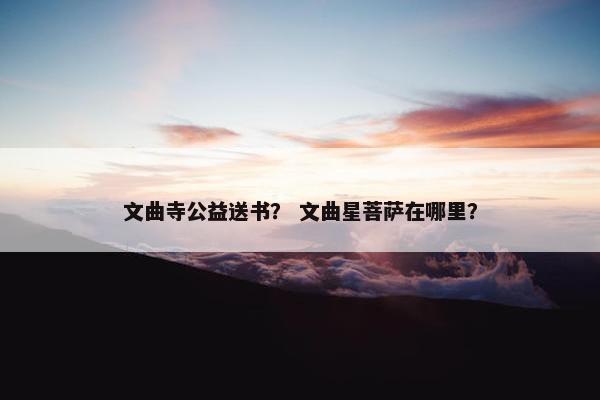 文曲寺公益送书？ 文曲星菩萨在哪里？