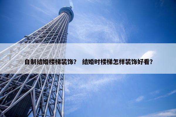 自制结婚楼梯装饰？ 结婚时楼梯怎样装饰好看？
