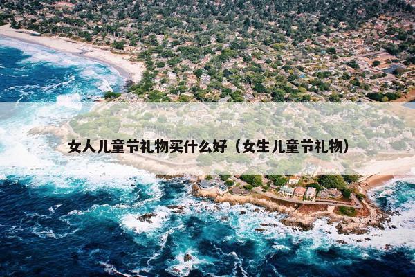 女人儿童节礼物买什么好（女生儿童节礼物）