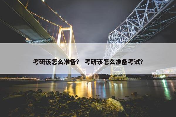 考研该怎么准备？ 考研该怎么准备考试？