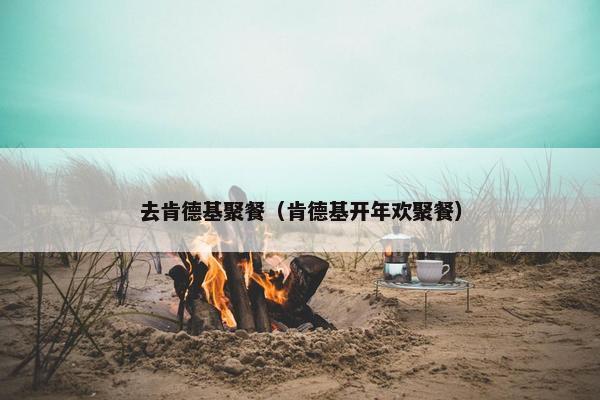 去肯德基聚餐（肯德基开年欢聚餐）