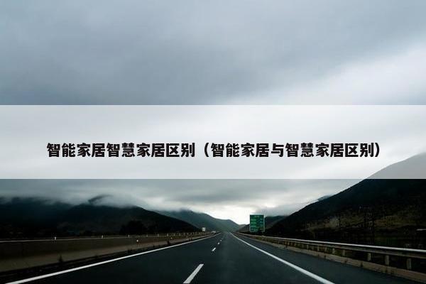 智能家居智慧家居区别（智能家居与智慧家居区别）