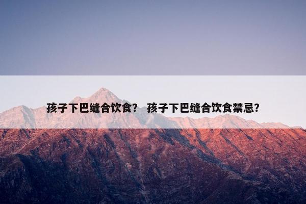 孩子下巴缝合饮食？ 孩子下巴缝合饮食禁忌？