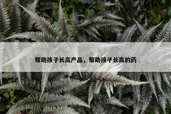 帮助孩子长高产品，帮助孩子长高的药