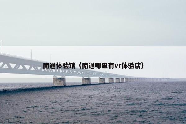南通体验馆（南通哪里有vr体验店）