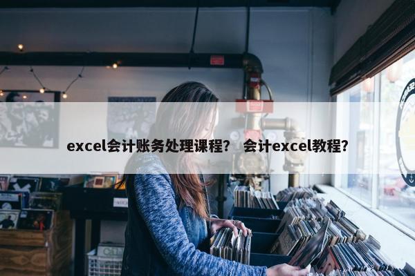 excel会计账务处理课程？ 会计excel教程？