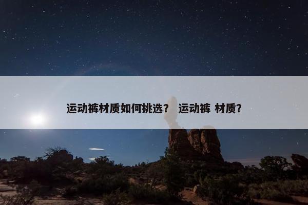 运动裤材质如何挑选？ 运动裤 材质？