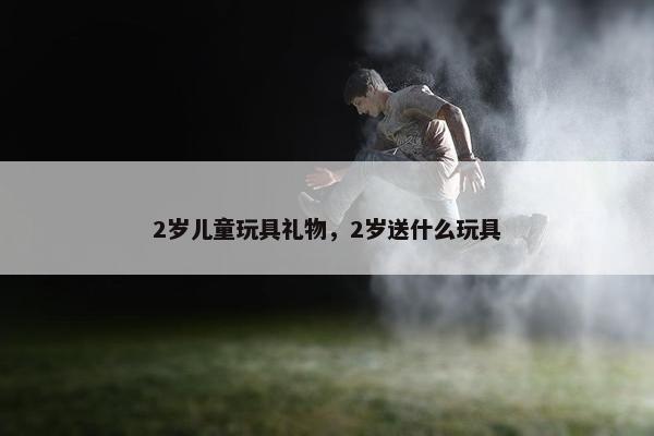 2岁儿童玩具礼物，2岁送什么玩具