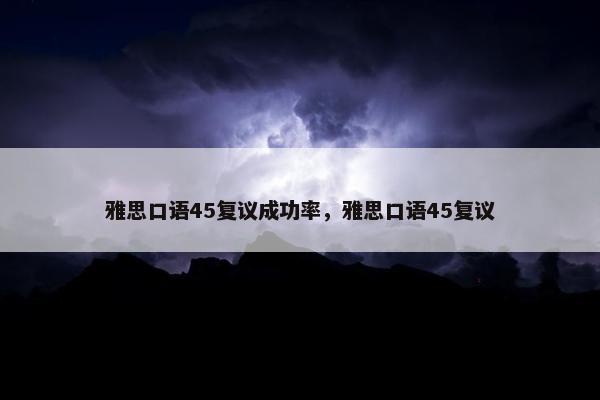 雅思口语45复议成功率，雅思口语45复议