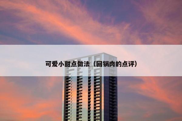 可爱小甜点做法（回锅肉的点评）