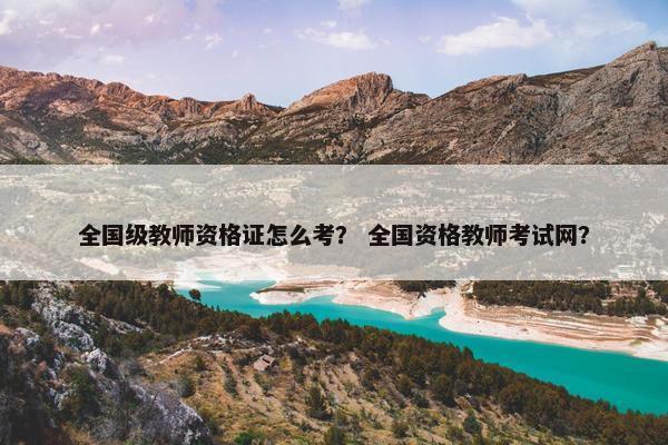 全国级教师资格证怎么考？ 全国资格教师考试网？