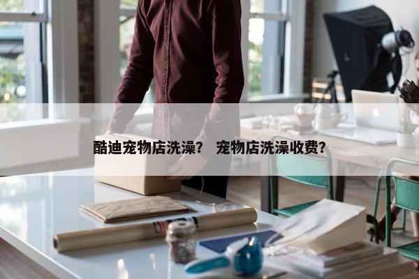 酷迪宠物店洗澡？ 宠物店洗澡收费？