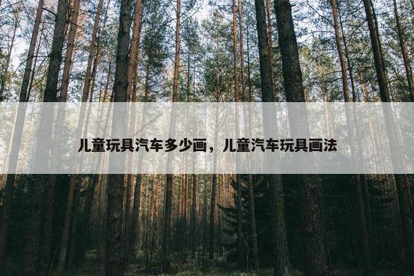 儿童玩具汽车多少画，儿童汽车玩具画法