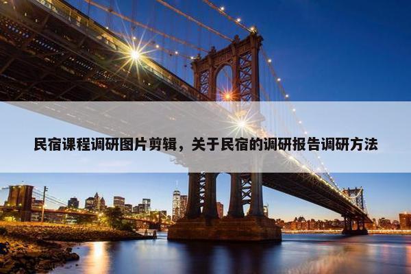民宿课程调研图片剪辑，关于民宿的调研报告调研方法