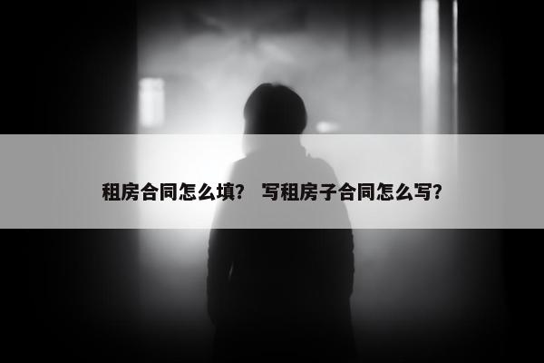 租房合同怎么填？ 写租房子合同怎么写？