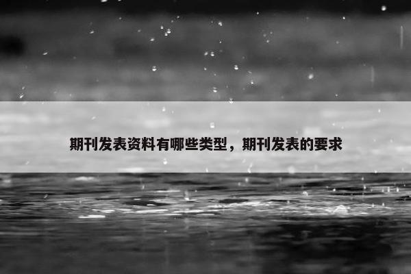 期刊发表资料有哪些类型，期刊发表的要求