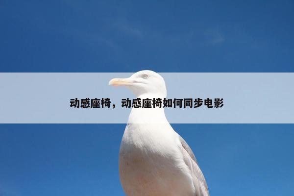 动感座椅，动感座椅如何同步电影