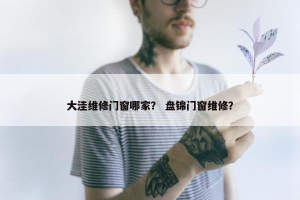 大洼维修门窗哪家？ 盘锦门窗维修？