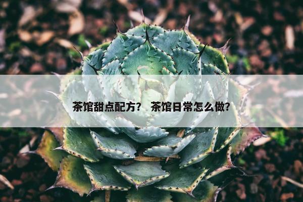 茶馆甜点配方？ 茶馆日常怎么做？