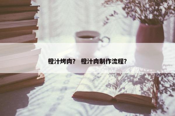 橙汁烤肉？ 橙汁肉制作流程？