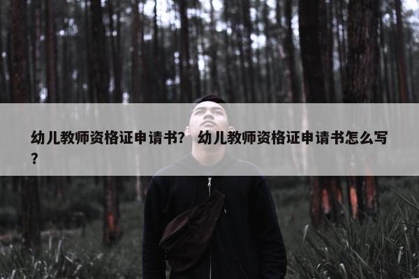 幼儿教师资格证申请书？ 幼儿教师资格证申请书怎么写？