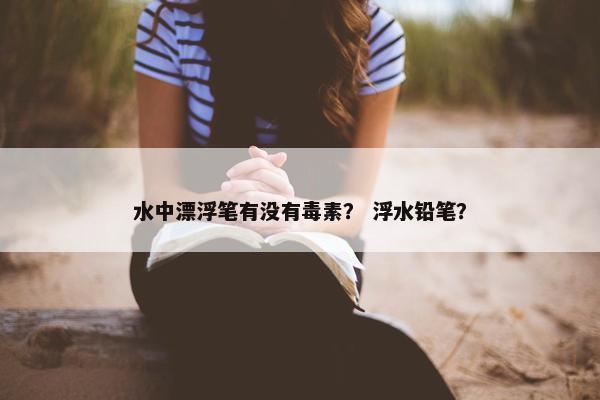 水中漂浮笔有没有毒素？ 浮水铅笔？
