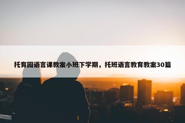 托育园语言课教案小班下学期，托班语言教育教案30篇