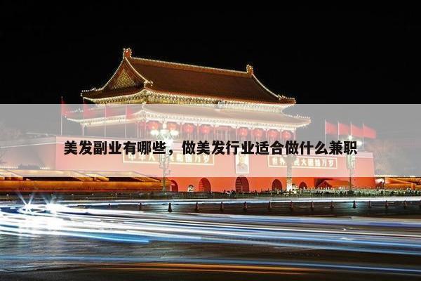 美发副业有哪些，做美发行业适合做什么兼职