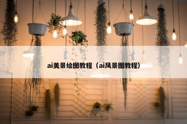 ai美景绘图教程（ai风景图教程）