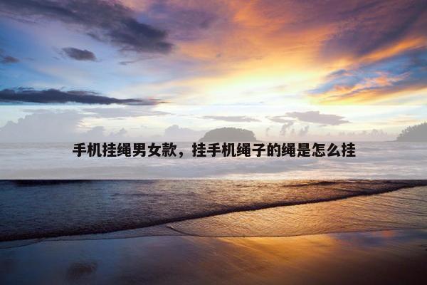 手机挂绳男女款，挂手机绳子的绳是怎么挂