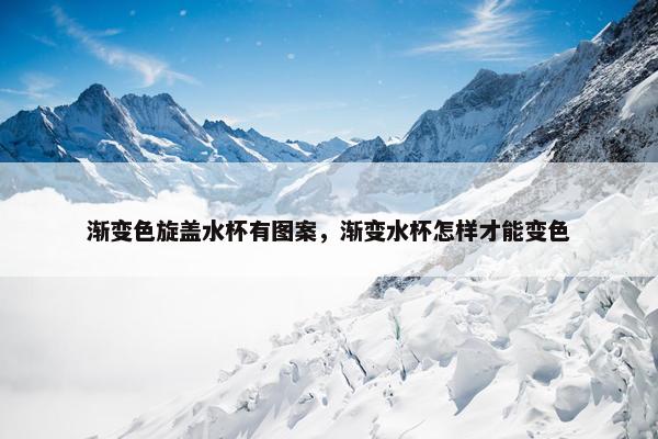 渐变色旋盖水杯有图案，渐变水杯怎样才能变色